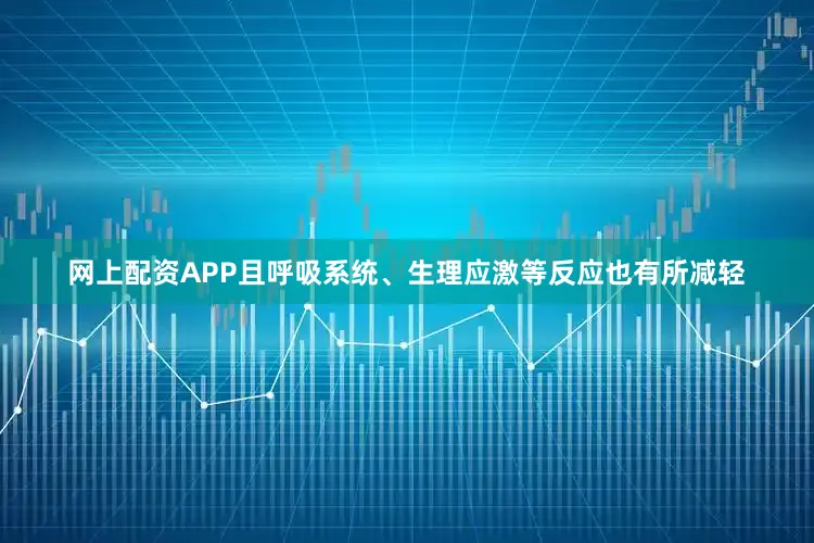 网上配资APP且呼吸系统、生理应激等反应也有所减轻