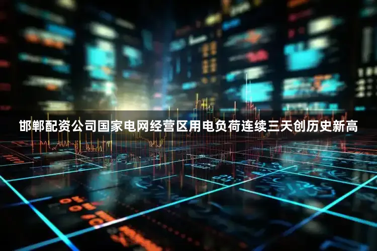 邯郸配资公司国家电网经营区用电负荷连续三天创历史新高