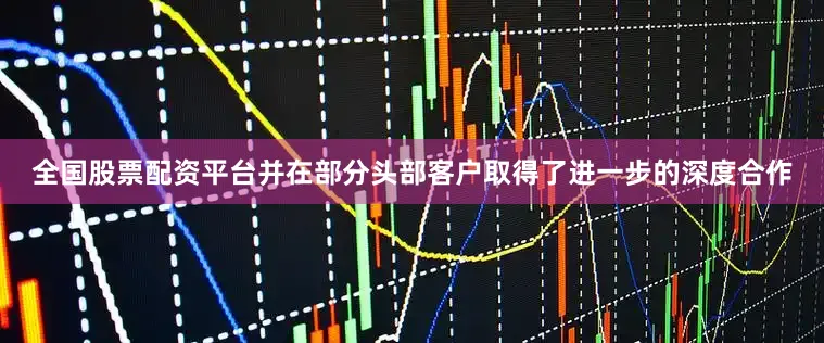 全国股票配资平台并在部分头部客户取得了进一步的深度合作
