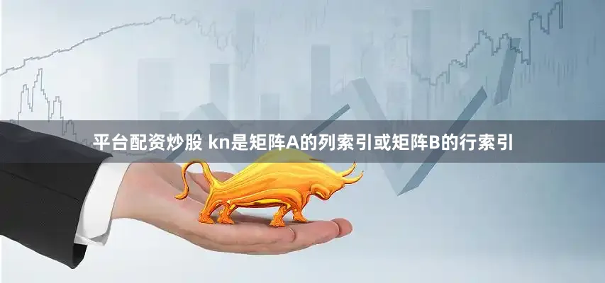 平台配资炒股 kn是矩阵A的列索引或矩阵B的行索引