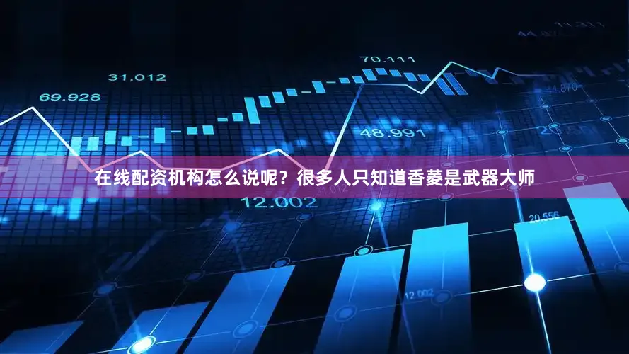 在线配资机构怎么说呢？很多人只知道香菱是武器大师