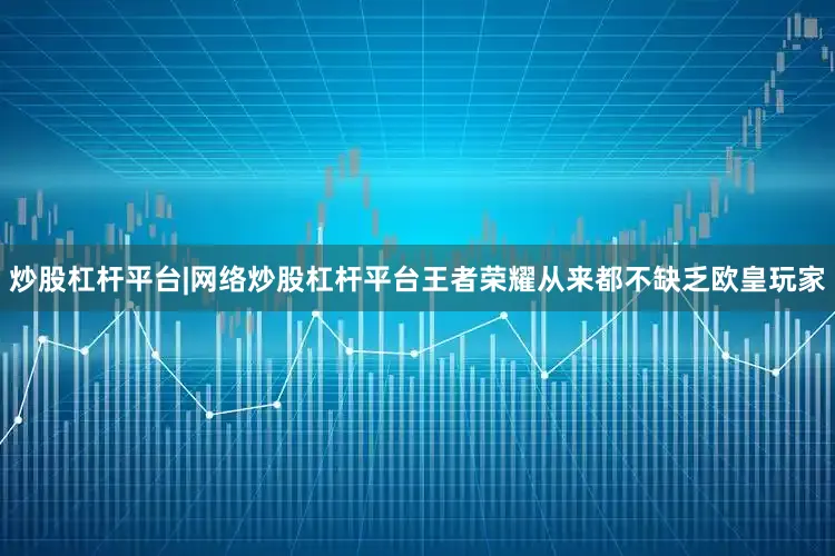 炒股杠杆平台|网络炒股杠杆平台王者荣耀从来都不缺乏欧皇玩家