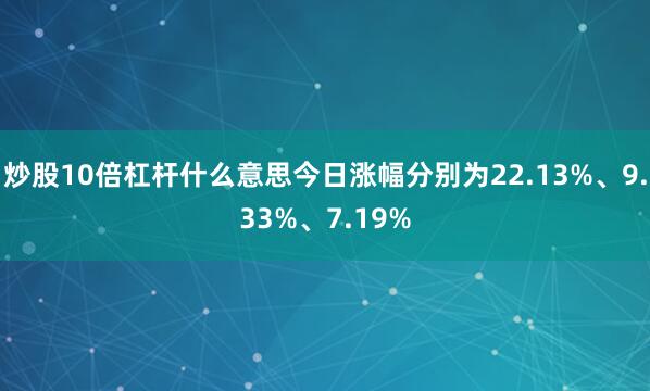 炒股10倍杠杆什么意思今日涨幅分别为22.13%、9.33%、7.19%