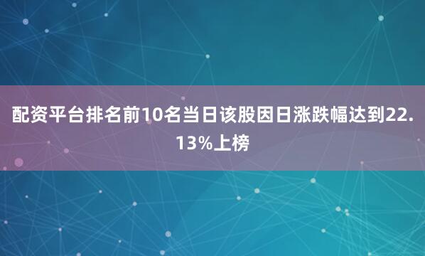 配资平台排名前10名当日该股因日涨跌幅达到22.13%上榜